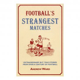 Football's Strangest Matches – Extraordinary But True Stories from over a Century of Football